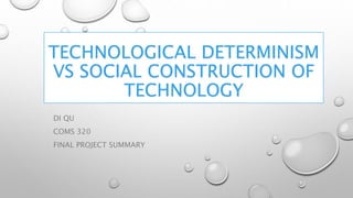 TECHNOLOGICAL DETERMINISM
VS SOCIAL CONSTRUCTION OF
TECHNOLOGY
DI QU
COMS 320
FINAL PROJECT SUMMARY
 