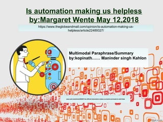 Is automation making us helpless
by:Margaret Wente May 12,2018
www.sott.net/article/289391-Its-official-Automation-makes-us-dumb-and-leads-to-skill-fade
Multimodal Paraphrase/Summary
by:kopinath…… Maninder singh Kahlon
https://www.theglobeandmail.com/opinion/is-automation-making-us-
helpless/article22489327/
 