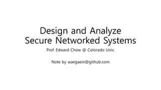 Design and Analyze
Secure Networked Systems
Prof. Edward Chow @ Colorado Univ.
Note by waegaein@github.com
 