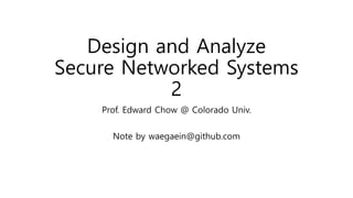 Design and Analyze
Secure Networked Systems
2
Prof. Edward Chow @ Colorado Univ.
Note by waegaein@github.com
 
