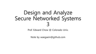 Design and Analyze
Secure Networked Systems
3
Prof. Edward Chow @ Colorado Univ.
Note by waegaein@github.com
 