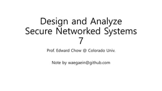 Design and Analyze
Secure Networked Systems
7
Prof. Edward Chow @ Colorado Univ.
Note by waegaein@github.com
 