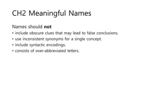 CH2 Meaningful Names
Names should not
• include obscure clues that may lead to false conclusions.
• use inconsistent synonyms for a single concept.
• include syntactic encodings.
• consists of over-abbreviated letters.