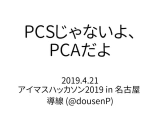 PCSじゃないよ、
PCAだよ
2019.4.21
アイマスハッカソン2019 in 名古屋
導線 (@dousenP)
 