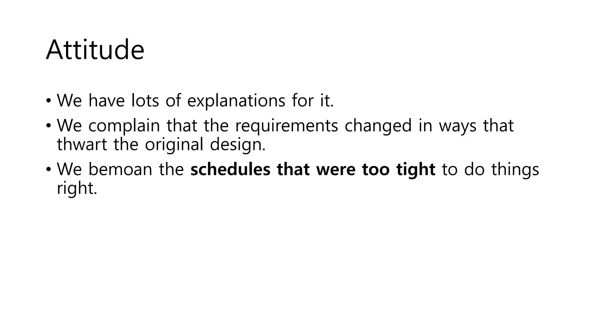 Attitude
• We have lots of explanations for it.
• We complain that the requirements changed in ways that
thwart the original design.
• We bemoan the schedules that were too tight to do things
right.
 