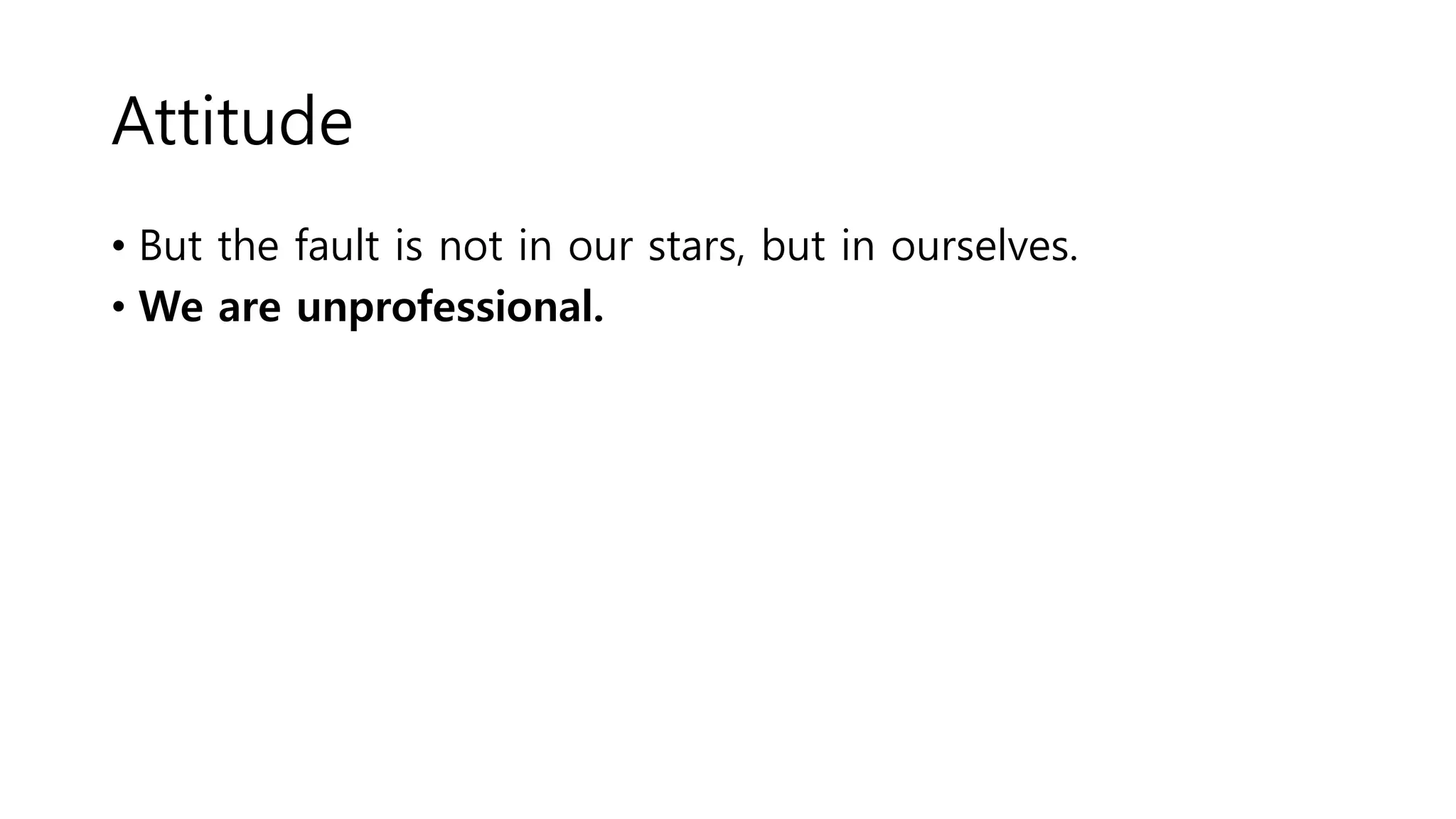 Attitude
• But the fault is not in our stars, but in ourselves.
• We are unprofessional.
 