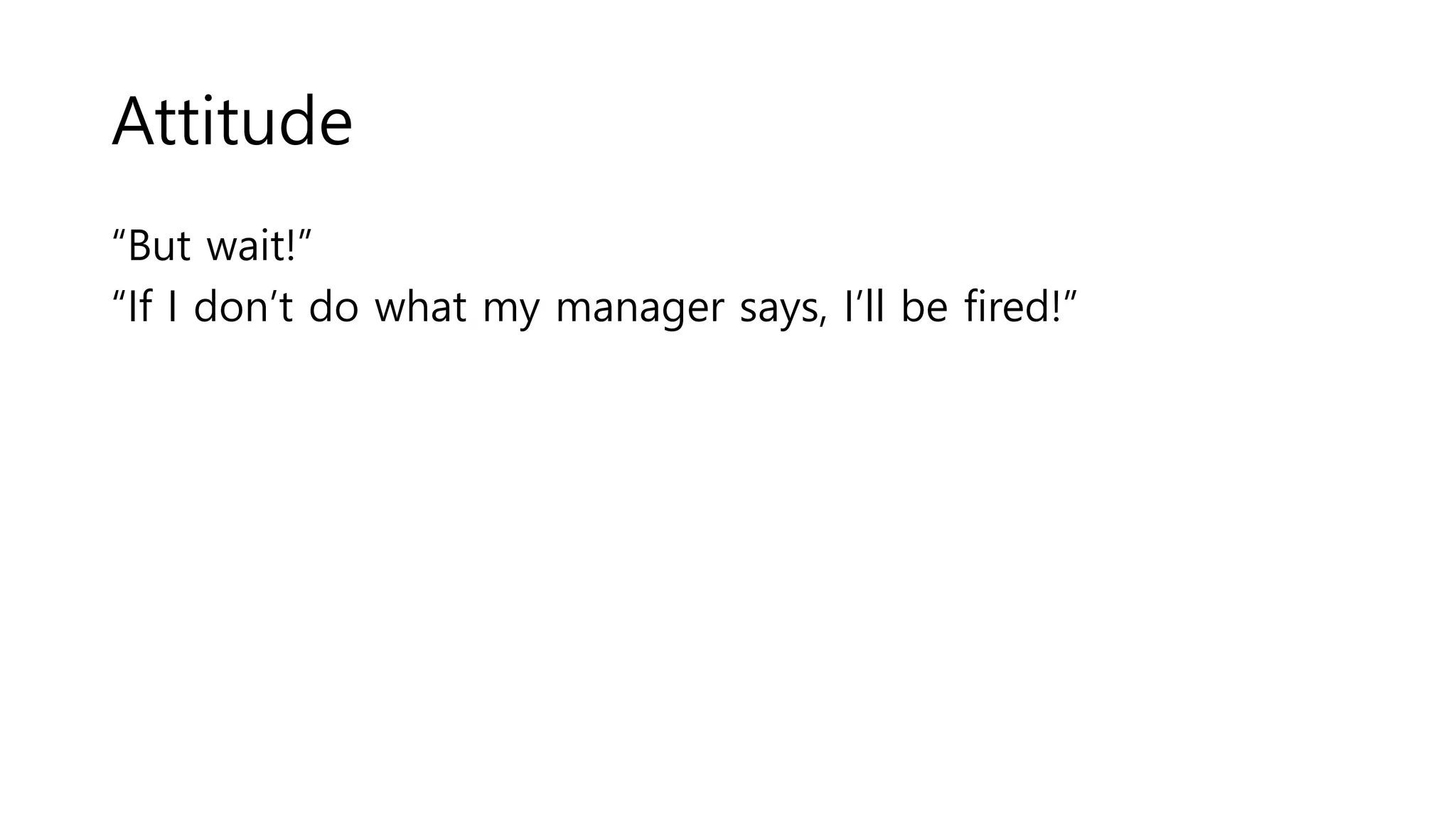 Attitude
“But wait!”
“If I don’t do what my manager says, I’ll be fired!”
 