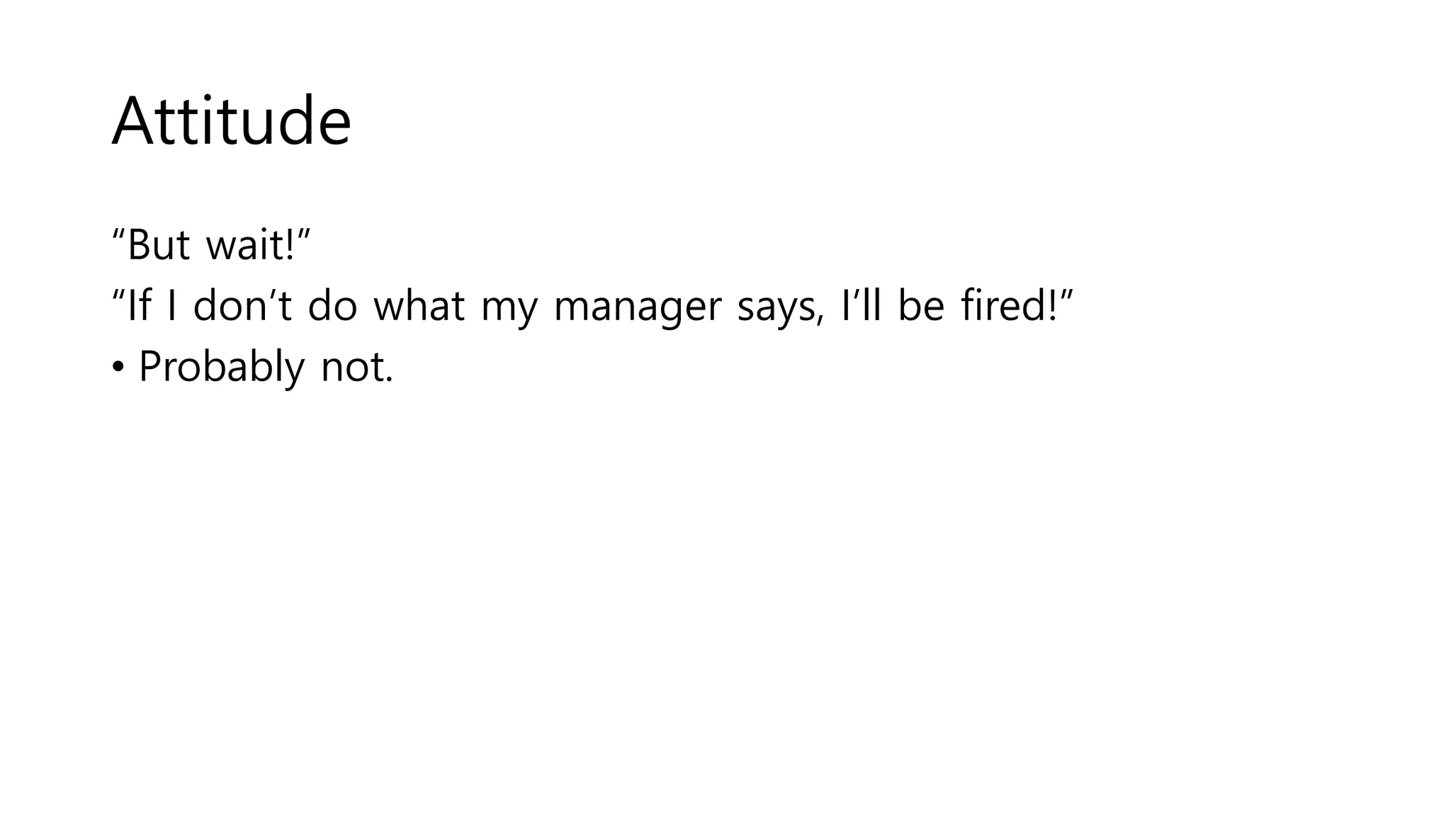 Attitude
“But wait!”
“If I don’t do what my manager says, I’ll be fired!”
• Probably not.
 