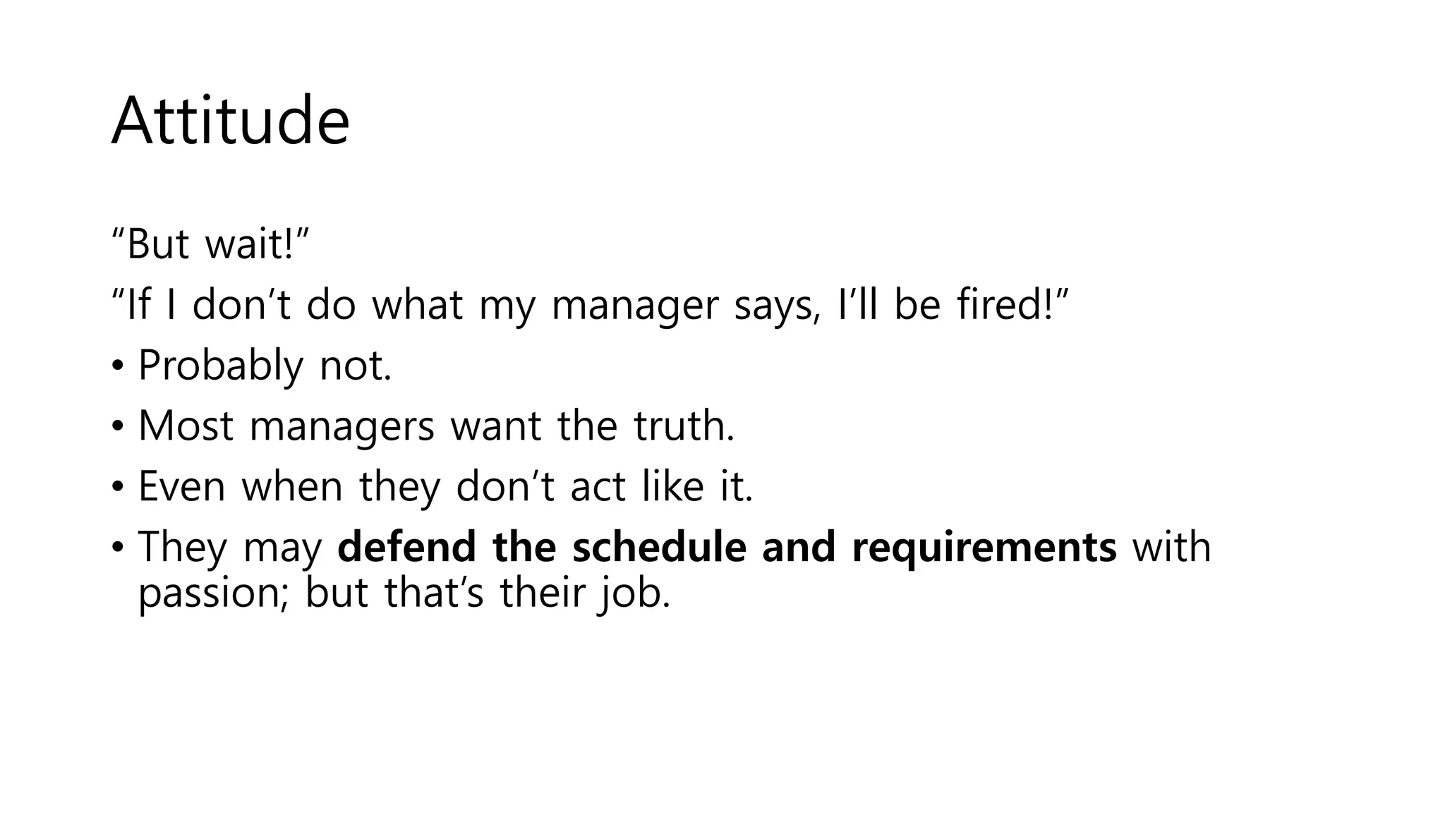 Attitude
“But wait!”
“If I don’t do what my manager says, I’ll be fired!”
• Probably not.
• Most managers want the truth.
• Even when they don’t act like it.
• They may defend the schedule and requirements with
passion; but that’s their job.
 