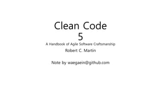 Clean Code
5
A Handbook of Agile Software Craftsmanship
Robert C. Martin
Note by waegaein@github.com
 