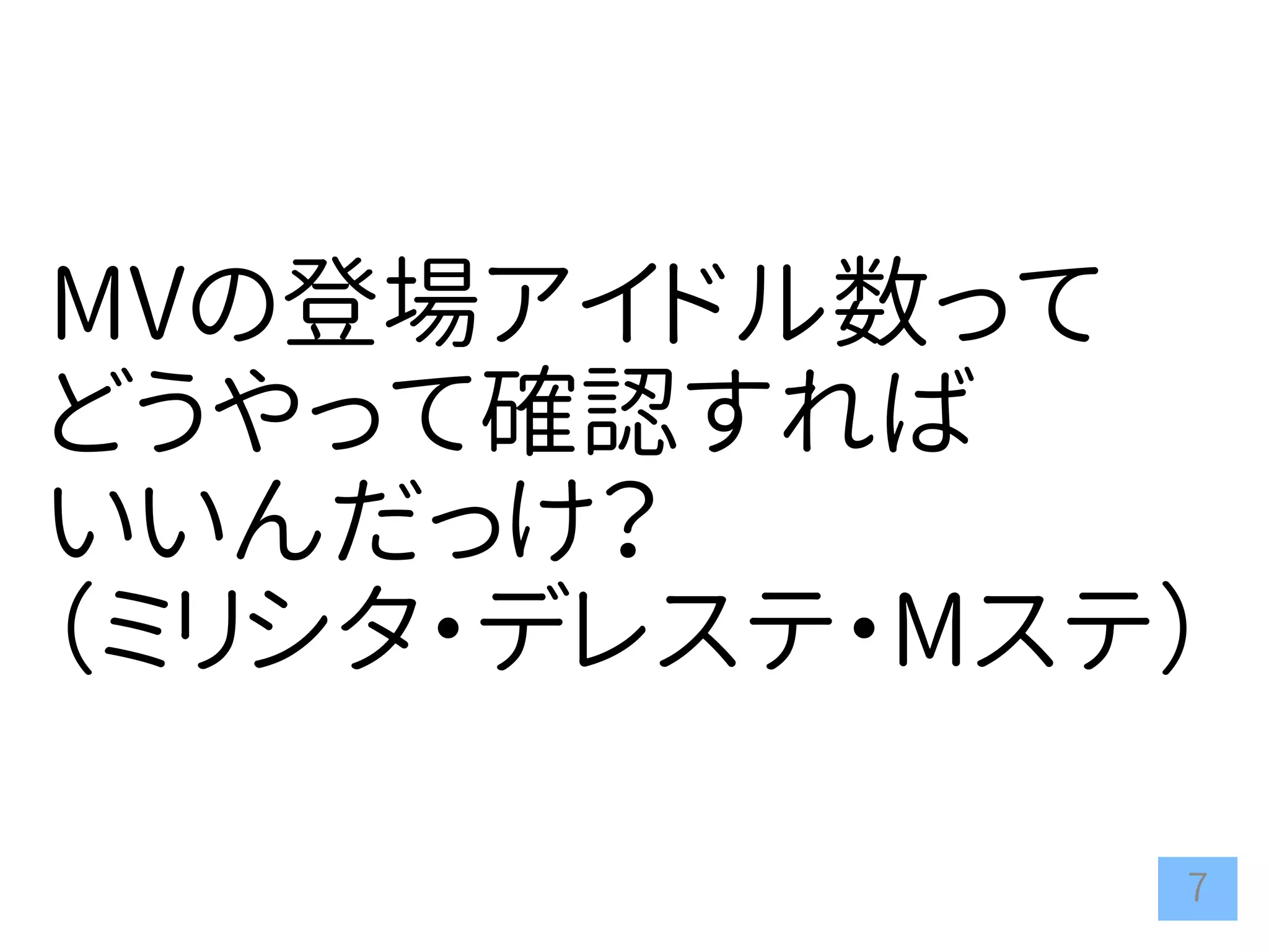 7
MVの登場アイドル数って
どうやって確認すれば
いいんだっけ？
（ミリシタ・デレステ・Mステ）
 