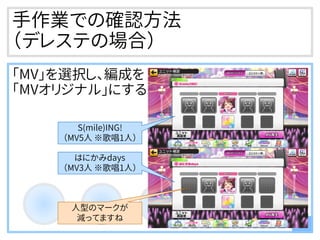 手作業での確認方法
（デレステの場合）
「MV」を選択し、編成を
「MVオリジナル」にする
11
S(mile)ING!
（MV5人 ※歌唱1人）
人型のマークが
減ってますね
はにかみdays
（MV3人 ※歌唱1人）
 