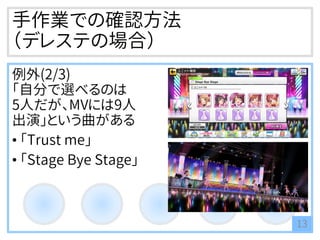 手作業での確認方法
（デレステの場合）
例外(2/3)
「自分で選べるのは
5人だが、MVには9人
出演」という曲がある
• 「Trust me」
• 「Stage Bye Stage」
13
 