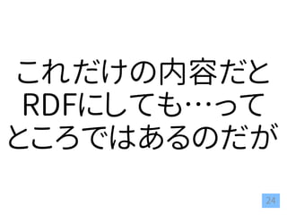 24
これだけの内容だと
RDFにしても…って
ところではあるのだが
 