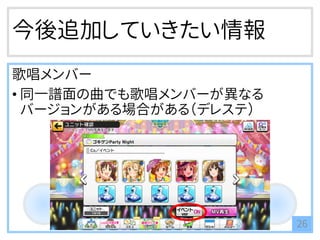 今後追加していきたい情報
歌唱メンバー
• 同一譜面の曲でも歌唱メンバーが異なる
バージョンがある場合がある（デレステ）
26
 