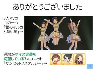31
ありがとうございました
3人MVの
曲の一つ
「銀のイルカ
と熱い風」→
導線がボイス実装を
切望している3人ユニット
「サンセットノスタルジー」→
 