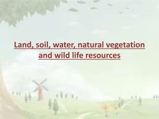 Land, soil, water, natural vegetation
and wild life resources
 