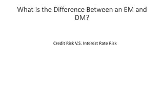 What Is the Difference Between an EM and
DM?
Credit Risk V.S. Interest Rate Risk
 