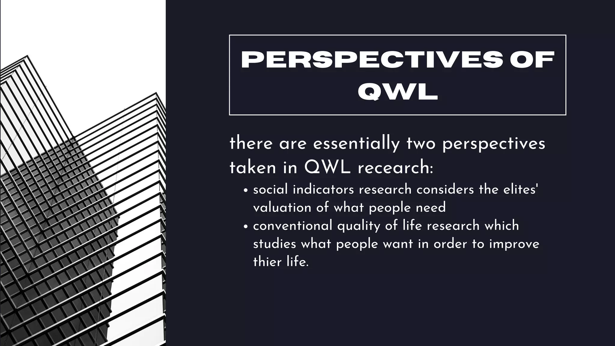 PERSPECTIVES OF
QWL
social indicators research considers the elites'
valuation of what people need
conventional quality of life research which
studies what people want in order to improve
thier life.
there are essentially two perspectives
taken in QWL recearch:
 