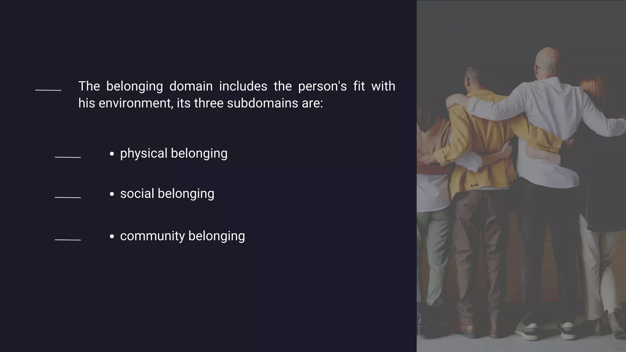 social belonging
The belonging domain includes the person's fit with
his environment, its three subdomains are:
physical belonging
community belonging
 