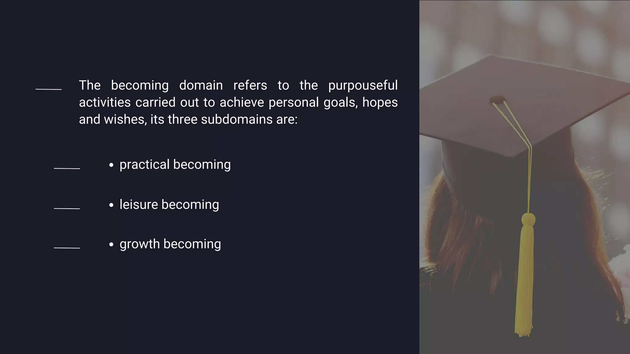 practical becoming
The becoming domain refers to the purpouseful
activities carried out to achieve personal goals, hopes
and wishes, its three subdomains are:
leisure becoming
growth becoming
 