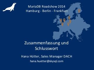 Zusammenfassung und
Schlusswort
MariaDB Roadshow 2014
Hamburg - Berlin - Frankfurt
Hana Hütter, Sales Manager DACH
hana.huetter@skysql.com
 