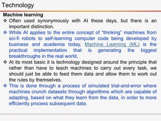 Technology
Machine learning
 Often used synonymously with AI these days, but there is an
important distinction.
 While A...