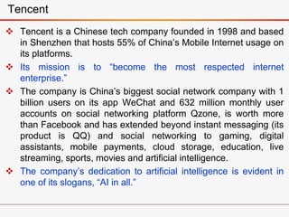  Tencent is a Chinese tech company founded in 1998 and based
in Shenzhen that hosts 55% of China’s Mobile Internet usage ...