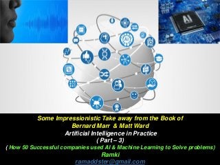 Some Impressionistic Take away from the Book of
Bernard Marr & Matt Ward
Artificial Intelligence in Practice
( Part – 3)
( How 50 Successful companies used AI & Machine Learning to Solve problems)
Ramki
ramaddster@gmail.com
 