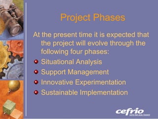 Project Phases At the present time it is expected that the project will evolve through the following four phases: Situational Analysis Support Management Innovative Experimentation Sustainable Implementation 