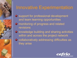 Innovative Experimentation support for professional development and team learning opportunities monitoring of progress and related revisions knowledge building and sharing activities within and across the project network collaboratively addressing difficulties as they arise 