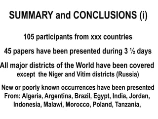 SUMMARY and CONCLUSIONS (i)
        105 participants from xxx countries
 45 papers have been presented during 3 ½ days
All major districts of the World have been covered
     except the Niger and Vitim districts (Russia)
New or poorly known occurrences have been presented
 From: Algeria, Argentina, Brazil, Egypt, India, Jordan,
    Indonesia, Malawi, Morocco, Poland, Tanzania,
 