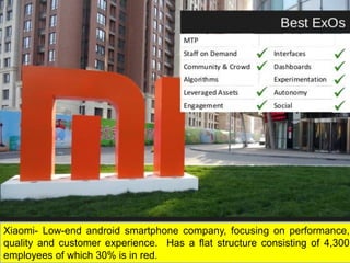 Xiaomi- Low-end android smartphone company, focusing on performance,
quality and customer experience. Has a flat structure consisting of 4,300
employees of which 30% is in red.
 