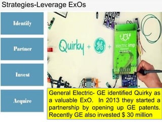 Strategies-Leverage ExOs
General Electric- GE identified Quirky as
a valuable ExO. In 2013 they started a
partnership by opening up GE patents.
Recently GE also invested $ 30 million
 