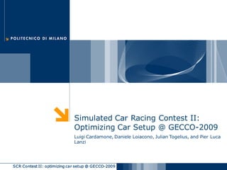 Simulated Car Racing Contest II:
                             Optimizing Car Setup @ GECCO-2009
                             Luigi Cardamone, Daniele Loiacono, Julian Togelius, and Pier Luca
                             Lanzi




SCR Contest II: optimizing car setup @ GECCO-2009
 