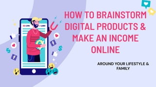 HOW TO BRAINSTORM
DIGITAL PRODUCTS &
MAKE AN INCOME
ONLINE
AROUND YOUR LIFESTYLE &
FAMILY
 