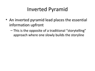 Inverted Pyramid
• An inverted pyramid lead places the essential
information upfront
– This is the opposite of a traditional “storytelling”
approach where one slowly builds the storyline
 