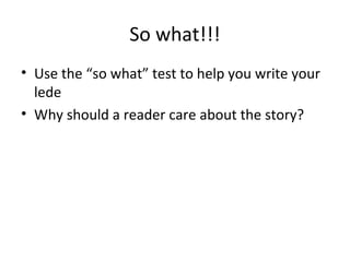 So what!!!
• Use the “so what” test to help you write your
lede
• Why should a reader care about the story?
 
