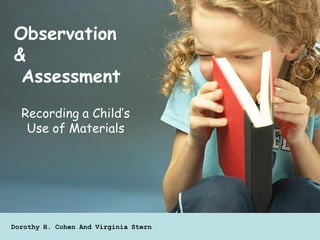 Observation
&
 Assessment
  Recording a Child’s
   Use of Materials




Dorothy H. Cohen And Virginia Stern
