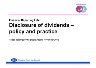 Financial Reporting Lab:
Disclosure of dividends –
policy and practice
Slides accompanying project report, November 2015
 