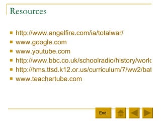 Resources http://www.angelfire.com/ia/totalwar/ www.google.com www.youtube.com http://www.bbc.co.uk/schoolradio/history/worldwar2audioclipslibrary_clip35.shtml http://hms.ttsd.k12.or.us/curriculum/7/ww2/battles.html www. teachertube .com End  