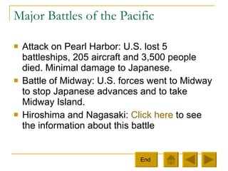 Major Battles of the Pacific Attack on Pearl Harbor: U.S. lost 5 battleships, 205 aircraft and 3,500 people died. Minimal damage to Japanese.  Battle of Midway: U.S. forces went to Midway to stop Japanese advances and to take Midway Island.  Hiroshima and Nagasaki:  Click here  to see the information about this battle End  