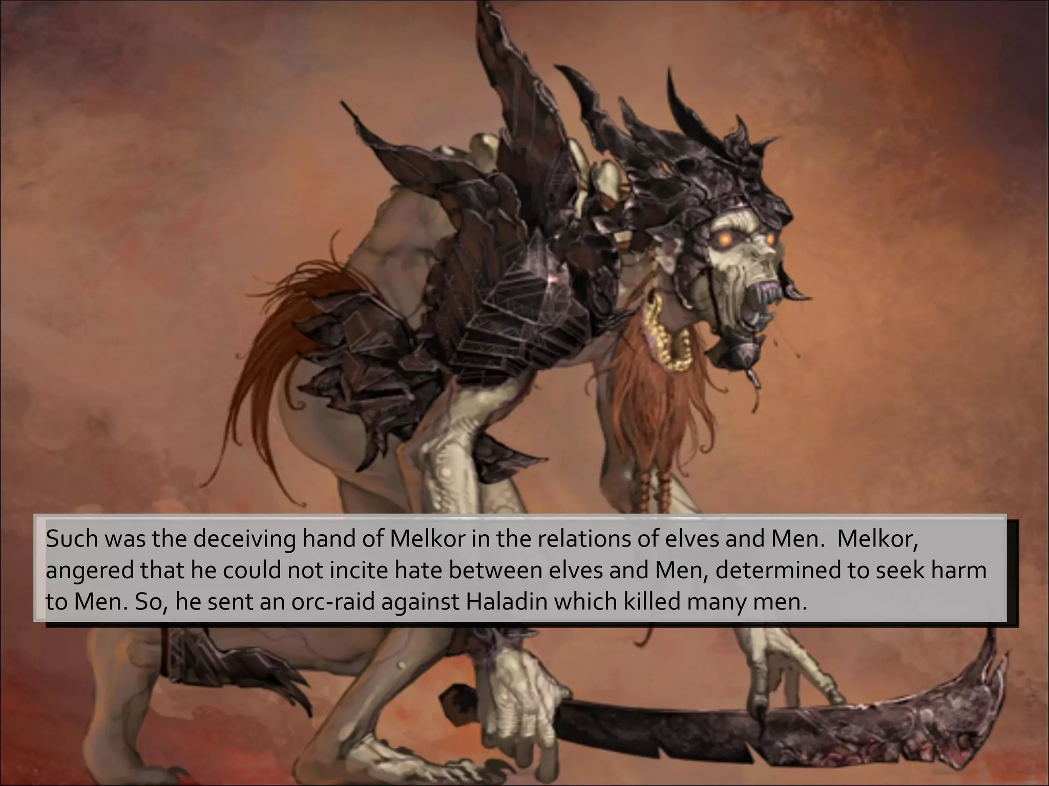 Such was the deceiving hand of Melkor in the relations of elves and Men.  Melkor, angered that he could not incite hate between elves and Men, determined to seek harm to Men. So, he sent an orc-raid against Haladin which killed many men. 