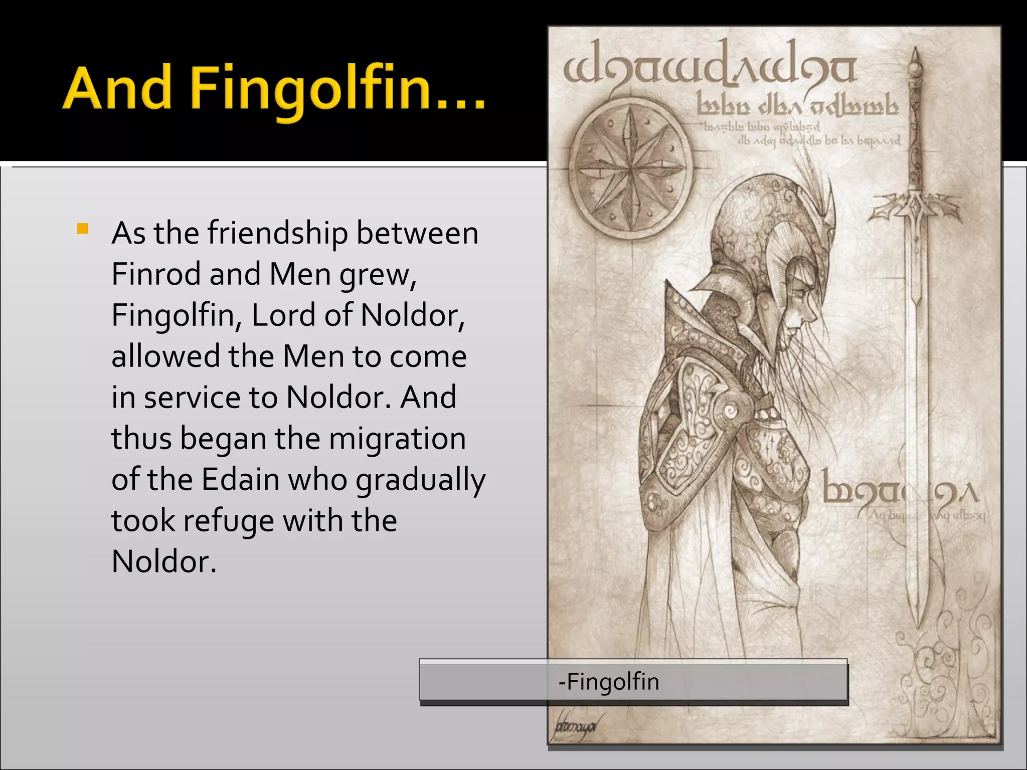 As the friendship between Finrod and Men grew, Fingolfin, Lord of Noldor, allowed the Men to come in service to Noldor. And thus began the migration of the Edain who gradually took refuge with the Noldor.  -Fingolfin 