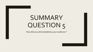 SUMMARY
QUESTION 5
How did you attract/address your audience ?
 