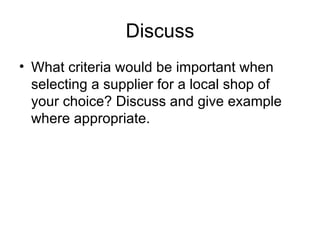 Discuss What criteria would be important when selecting a supplier for a local shop of your choice? Discuss and give example where appropriate.
