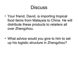 Discuss Your friend, David, is importing tropical food items from Malaysia to China. He will distribute these products to retailers all over Zhengzhou. What advice would you give to him to set up his logistic structure in Zhengzhou?