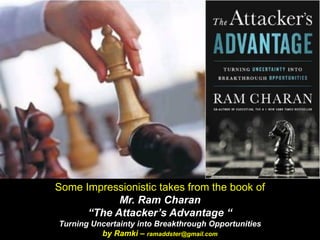 Some Impressionistic takes from the book of
Mr. Ram Charan
“The Attacker’s Advantage “
Turning Uncertainty into Breakthrough Opportunities
by Ramki – ramaddster@gmail.com
 