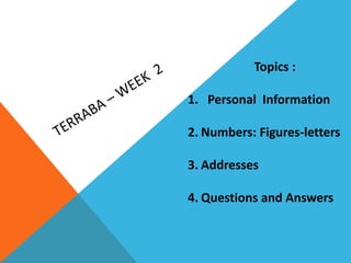 Topics :
1. Personal Information
2. Numbers: Figures-letters
3. Addresses
4. Questions and Answers
 