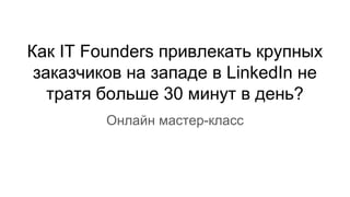 Как IT Founders привлекать крупных
заказчиков на западе в LinkedIn не
тратя больше 30 минут в день?
Онлайн мастер-класс
 